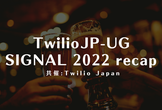 TwilioJP-UG Twilio SIGNAL 2022 recap