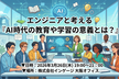 エンジニアと考える『AI時代に教育や学習の意義とは？』