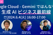 Google Cloud - Gemini ではんなり！生成 AI ビジネス最前線