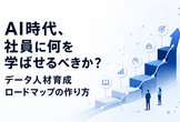 AI時代、社員に何を学ばせるべきか？－データ人材育成ロードマップの作り方－