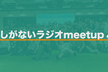 #しがないラジオmeetup 4