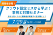 クラウド設定ミスから学ぶ！事例と対策セミナー 事故を防ぐために開発者が実施すべき対策とは？