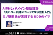 AI時代xドメイン駆動設計 「良いコード/悪いコードで学ぶ設計入門」ミノ駆動氏が実践するDDDのイマ