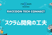 Raccoon Tech Connect #5 ｜スクラム開発の工夫