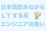 日本酒飲みながらLTする系エンジニアの集い