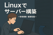Linuxでサーバー構築　～環境構築・基礎知識～