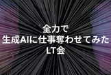全力で生成AIに仕事奪わせてみたLT会