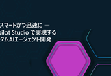 よりスマートかつ迅速に ― Copilot Studio で実現するカスタムAIエージェント開発