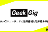 GeekGig 〜 QA/CS/エンジニアの協業体制と取り組み事例〜