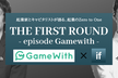 【最終増席】THE FIRST ROUND - episode Gamewith -