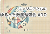 エンジニアたちのゆるっと数学勉強会 #10