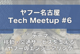 ヤフー名古屋 Tech Meetup #6「移動・交通サービスを支える ヤフーのエンジニアリング」