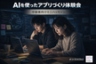 7/23【中級者向け】まず作ってみる！AIを使ったアプリづくり体験会