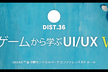 DIST.36 「ゲームから学ぶUI/UX Ⅴ」