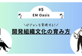 ビジョンを実現する開発組織文化の育み方【EM Oasis #5】