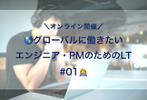 増枠！【オンライン開催】グローバルに働きたいエンジニア・PMのためのLT #01