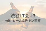 渋谷LT会 #3 withビール&チキン南蛮