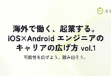 海外で働く、起業する。 iOS×Android エンジニアのキャリアの広げ方 vol.1