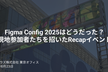 Figma Config 2025はどうだった？現地参加者⁨⁩たちを招いたRecapイベント