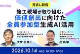 10/14(水) 【見逃し配信】施工現場が取り組む、『価値創出に向けた“全員参加型”生成AI活用』