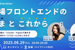 現場フロントエンドの「いま」と「これから」